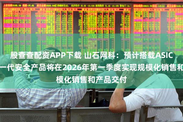 股查查配资APP下载 山石网科：预计搭载ASIC芯片的新一代安全产品将在2026年第一季度实现规模化销售和产品交付