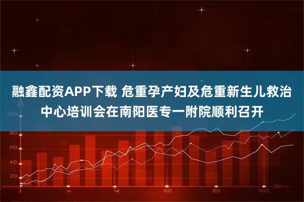 融鑫配资APP下载 危重孕产妇及危重新生儿救治中心培训会在南阳医专一附院顺利召开