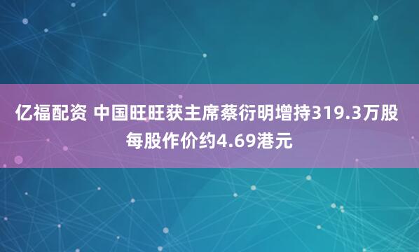 亿福配资 中国旺旺获主席蔡衍明增持319.3万股 每股作价约4.69港元
