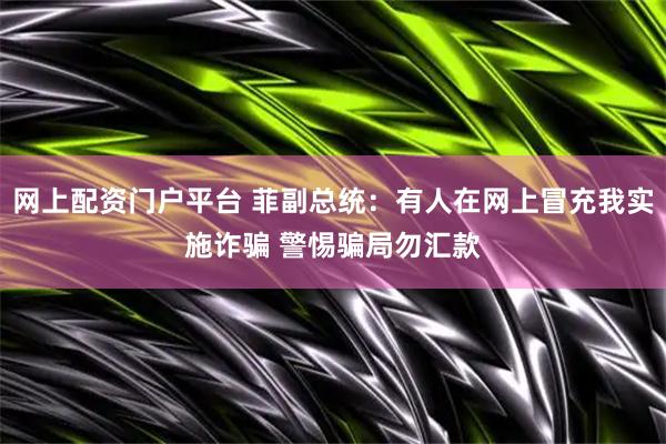 网上配资门户平台 菲副总统：有人在网上冒充我实施诈骗 警惕骗局勿汇款