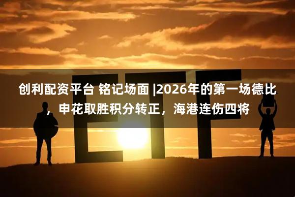 创利配资平台 铭记场面 |2026年的第一场德比，申花取胜积分转正，海港连伤四将