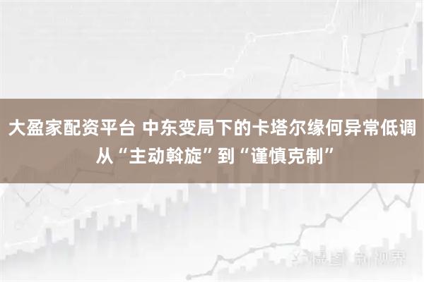 大盈家配资平台 中东变局下的卡塔尔缘何异常低调 从“主动斡旋”到“谨慎克制”