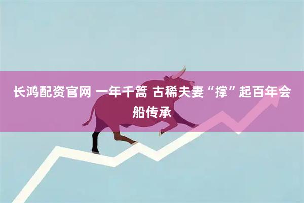 长鸿配资官网 一年千篙 古稀夫妻“撑”起百年会船传承