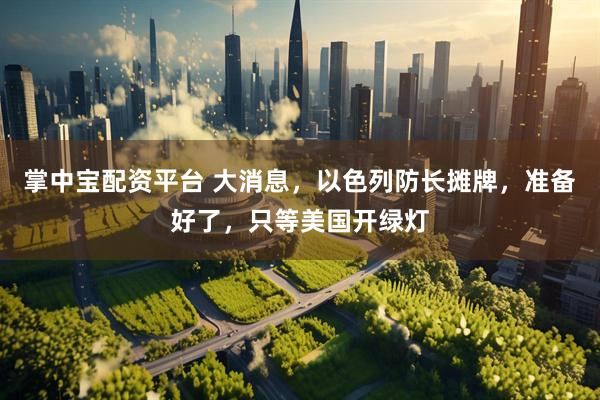 掌中宝配资平台 大消息，以色列防长摊牌，准备好了，只等美国开绿灯