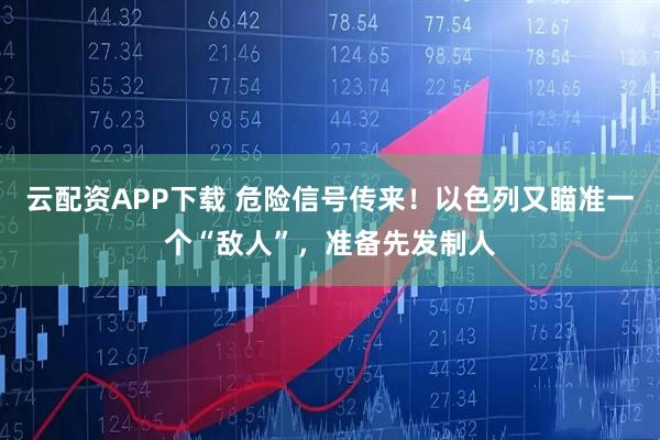 云配资APP下载 危险信号传来！以色列又瞄准一个“敌人”，准备先发制人