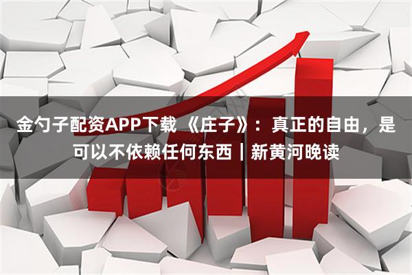 金勺子配资APP下载 《庄子》：真正的自由，是可以不依赖任何东西｜新黄河晚读