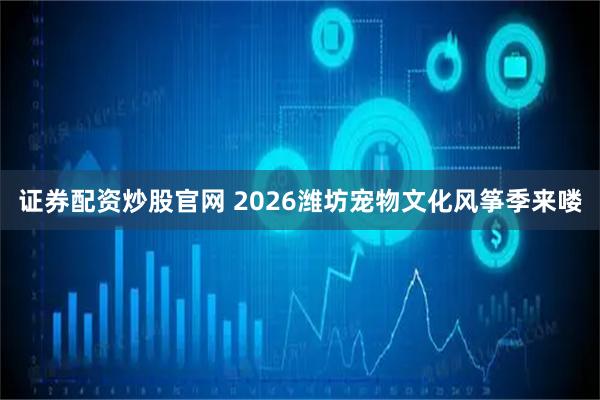证券配资炒股官网 2026潍坊宠物文化风筝季来喽