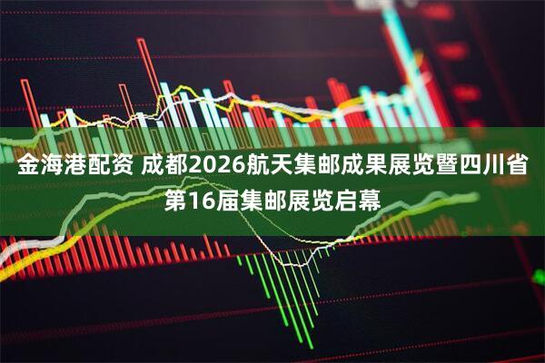金海港配资 成都2026航天集邮成果展览暨四川省第16届集邮展览启幕