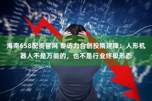 海南658配资官网 专访力合创投隋建锋：人形机器人不是万能的，也不是行业终极形态
