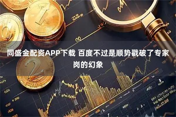 同盛金配资APP下载 百度不过是顺势戳破了专家岗的幻象