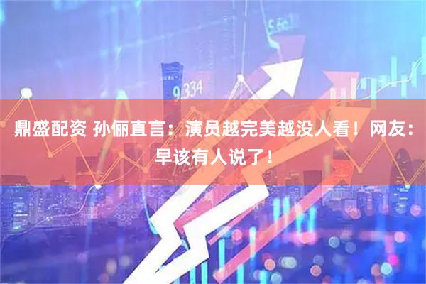 鼎盛配资 孙俪直言：演员越完美越没人看！网友：早该有人说了！