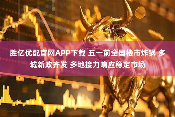 胜亿优配官网APP下载 五一前全国楼市炸锅 多城新政齐发 多地接力响应稳定市场