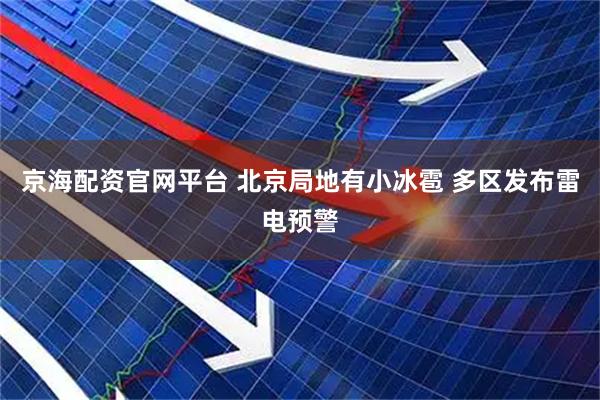 京海配资官网平台 北京局地有小冰雹 多区发布雷电预警