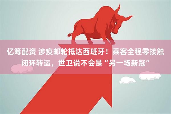 亿筹配资 涉疫邮轮抵达西班牙！乘客全程零接触闭环转运，世卫说不会是“另一场新冠”