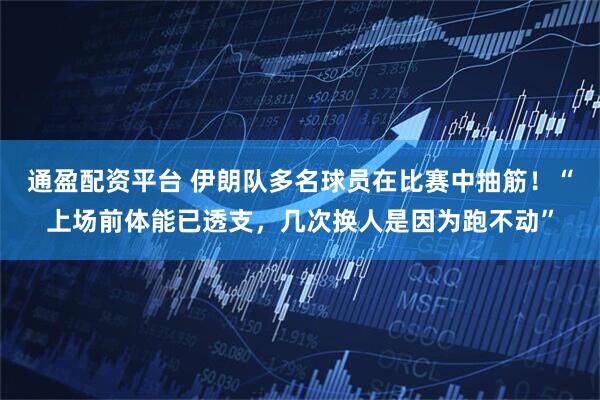 通盈配资平台 伊朗队多名球员在比赛中抽筋!“上场前体能已透支,几次换人是因为跑不动”