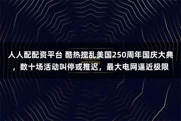 人人配配资平台 酷热搅乱美国250周年国庆大典，数十场活动叫停或推迟，最大电网逼近极限