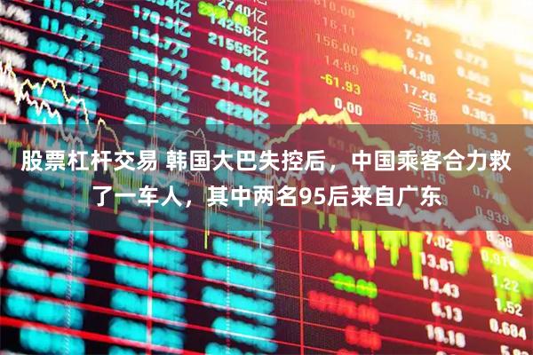 股票杠杆交易 韩国大巴失控后,中国乘客合力救了一车人,其中两名95后来自广东