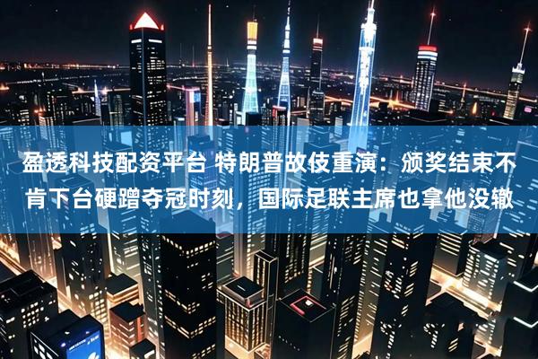 盈透科技配资平台 特朗普故伎重演:颁奖结束不肯下台硬蹭夺冠时刻,国际足联主席也拿他没辙