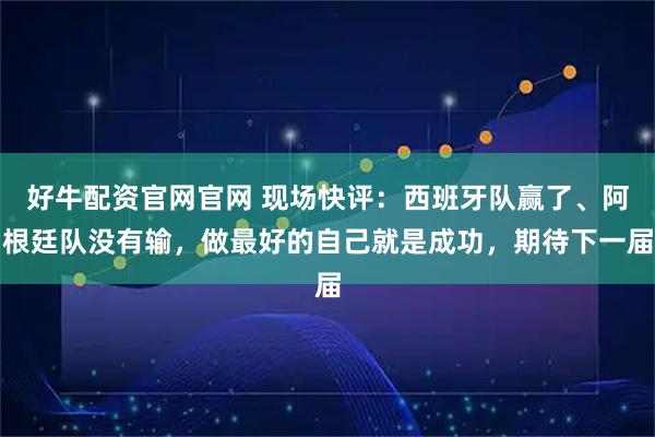 好牛配资官网官网 现场快评:西班牙队赢了、阿根廷队没有输,做最好的自己就是成功,期待下一届