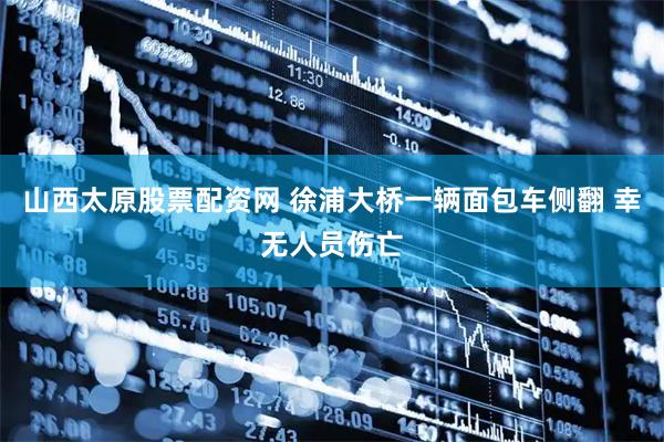 山西太原股票配资网 徐浦大桥一辆面包车侧翻 幸无人员伤亡