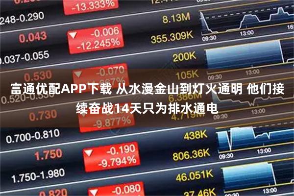 富通优配APP下载 从水漫金山到灯火通明 他们接续奋战14天只为排水通电
