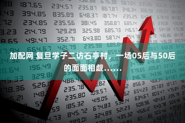 加配网 复旦学子二访石亭村,一场05后与50后的面面相觑……