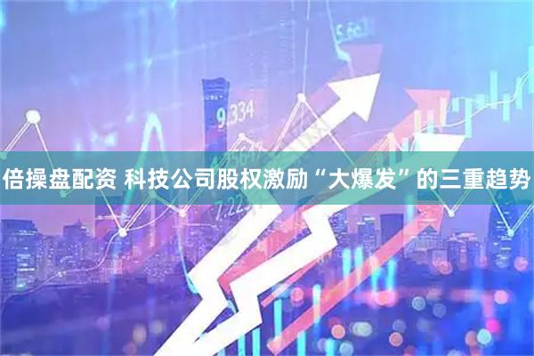 倍操盘配资 科技公司股权激励“大爆发”的三重趋势