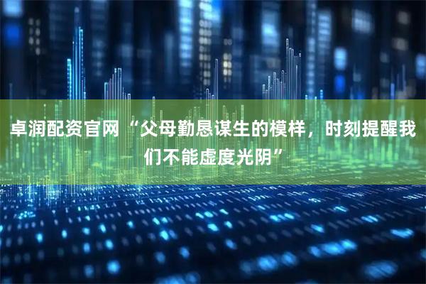 卓润配资官网 “父母勤恳谋生的模样，时刻提醒我们不能虚度光阴”