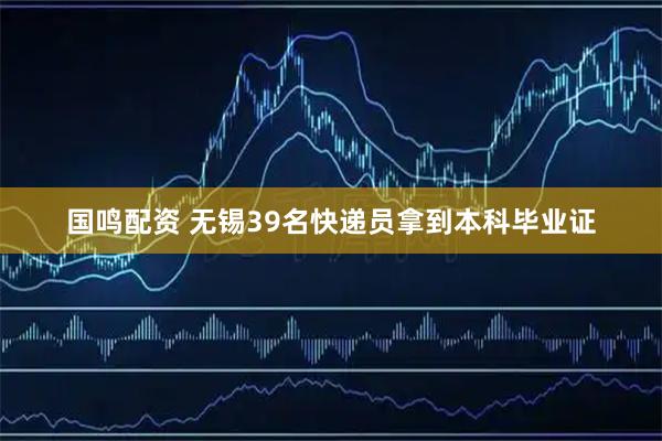 国鸣配资 无锡39名快递员拿到本科毕业证