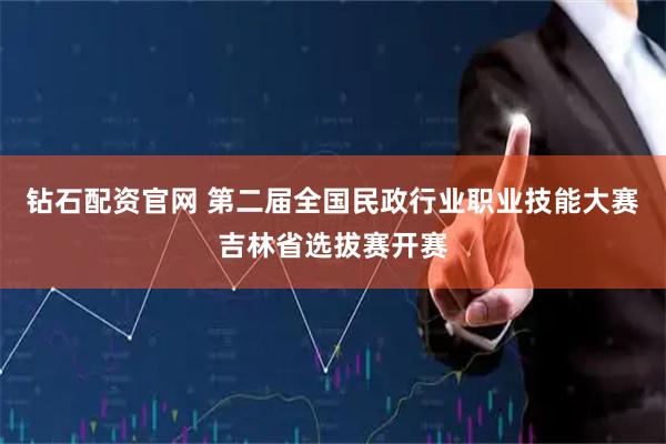 钻石配资官网 第二届全国民政行业职业技能大赛吉林省选拔赛开赛
