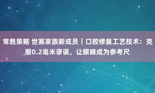 常胜策略 世赛家族新成员｜口腔修复工艺技术：克服0.2毫米谬误，让眼睛成为参考尺