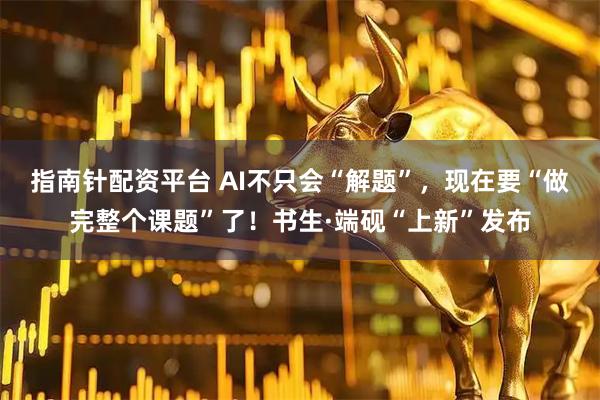 指南针配资平台 AI不只会“解题”，现在要“做完整个课题”了！书生·端砚“上新”发布