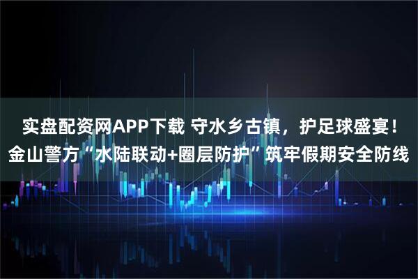 实盘配资网APP下载 守水乡古镇，护足球盛宴！金山警方“水陆联动+圈层防护”筑牢假期安全防线