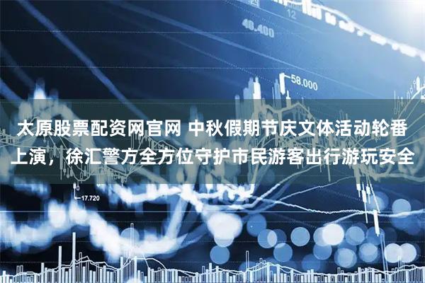 太原股票配资网官网 中秋假期节庆文体活动轮番上演，徐汇警方全方位守护市民游客出行游玩安全