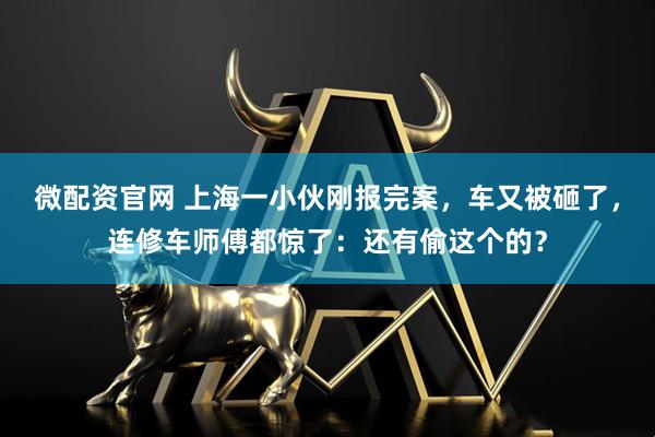 微配资官网 上海一小伙刚报完案，车又被砸了，连修车师傅都惊了：还有偷这个的？
